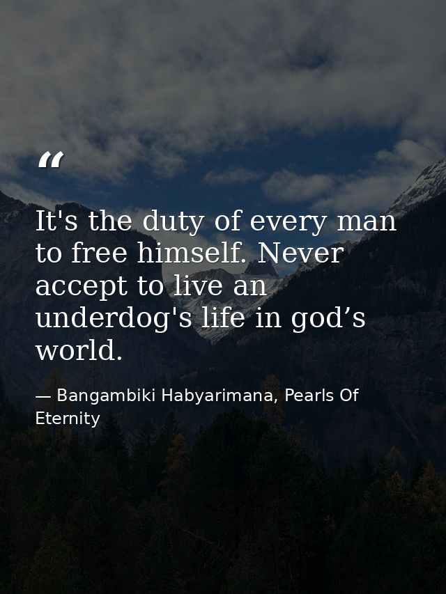 It's the duty of every man to free himself. Never accept to live an underdog's life in god’s world. — Bangambiki Habyarimana, Pearls Of Eternity