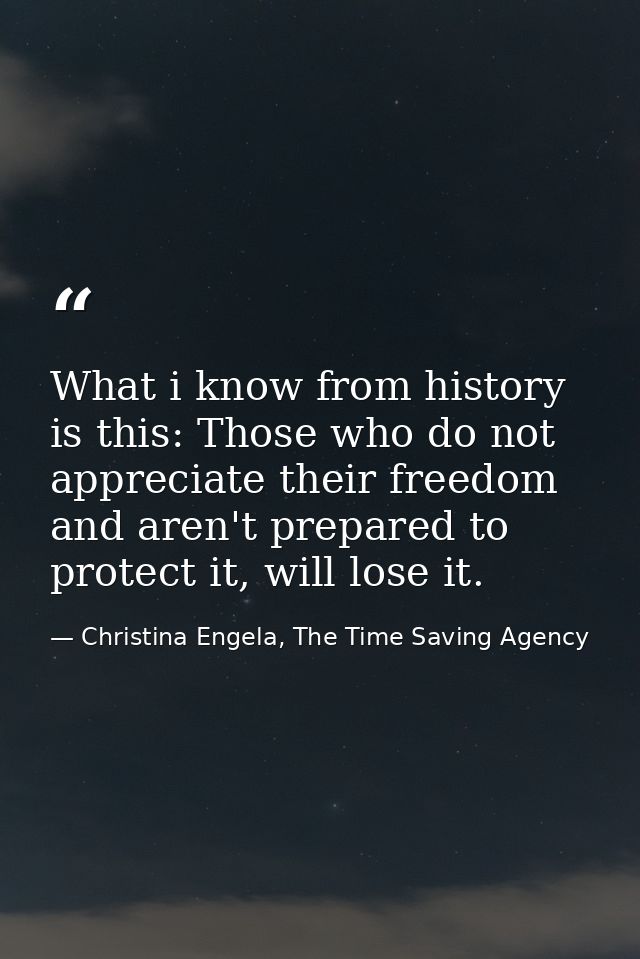 What i know from history is this: Those who do not appreciate their freedom and aren't prepared to protect it, will lose — Christina Engela, The Time Saving Agency