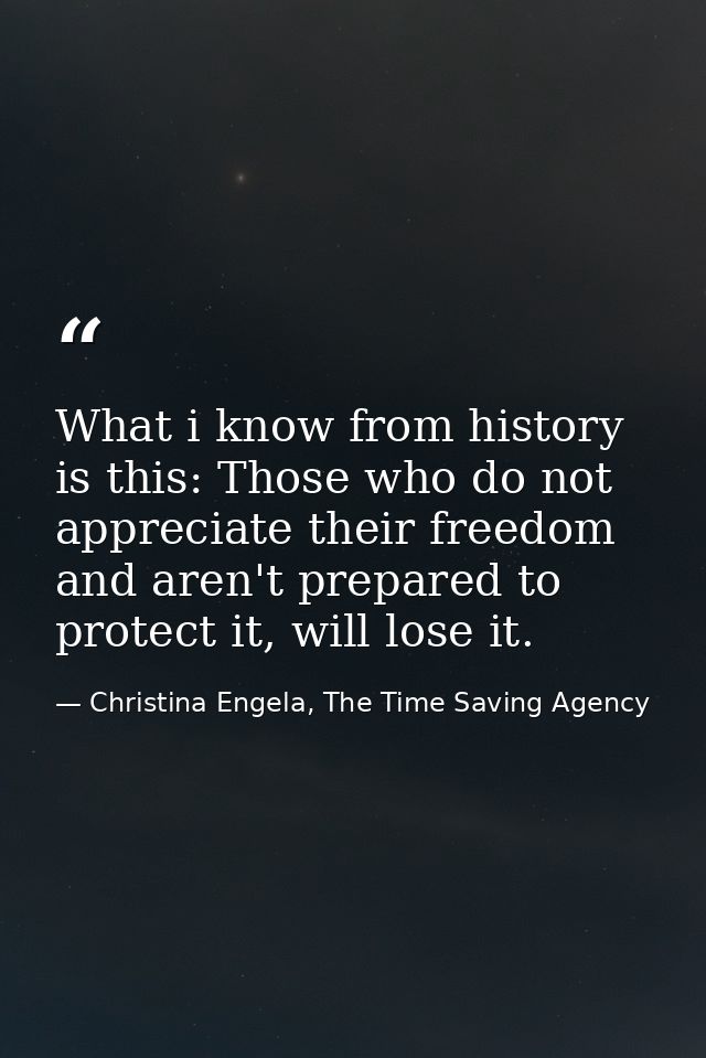 What i know from history is this: Those who do not appreciate their freedom and aren't prepared to protect it, will lose — Christina Engela, The Time Saving Agency