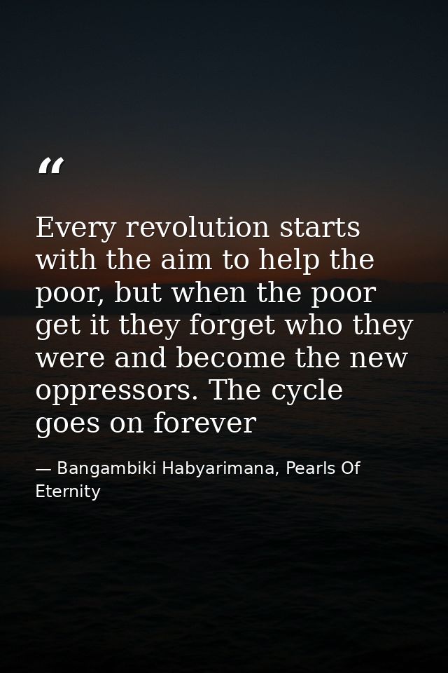 Every revolution starts with the aim to help the poor, but when the poor get it they forget who they were and become the — Bangambiki Habyarimana, Pearls Of Eternity