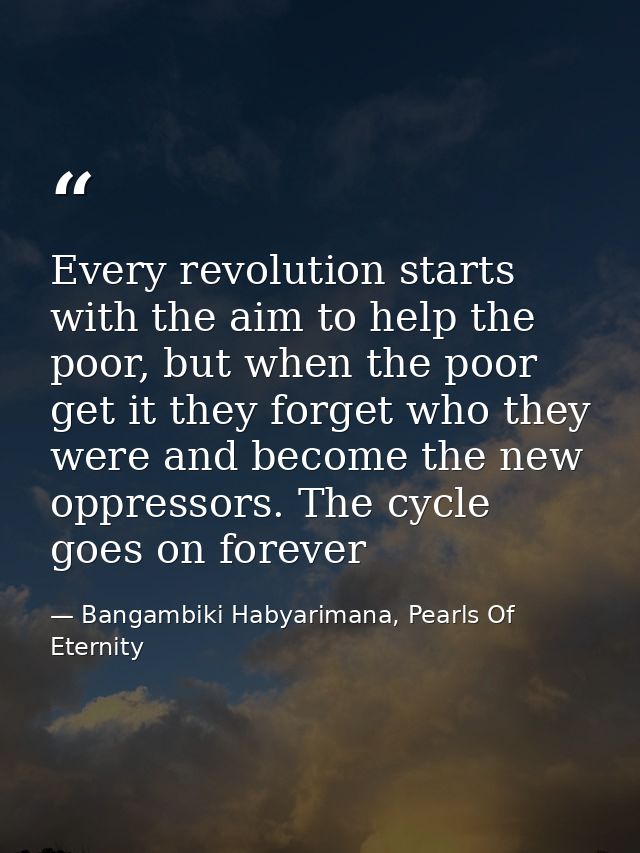 Every revolution starts with the aim to help the poor, but when the poor get it they forget who they were and become the — Bangambiki Habyarimana, Pearls Of Eternity