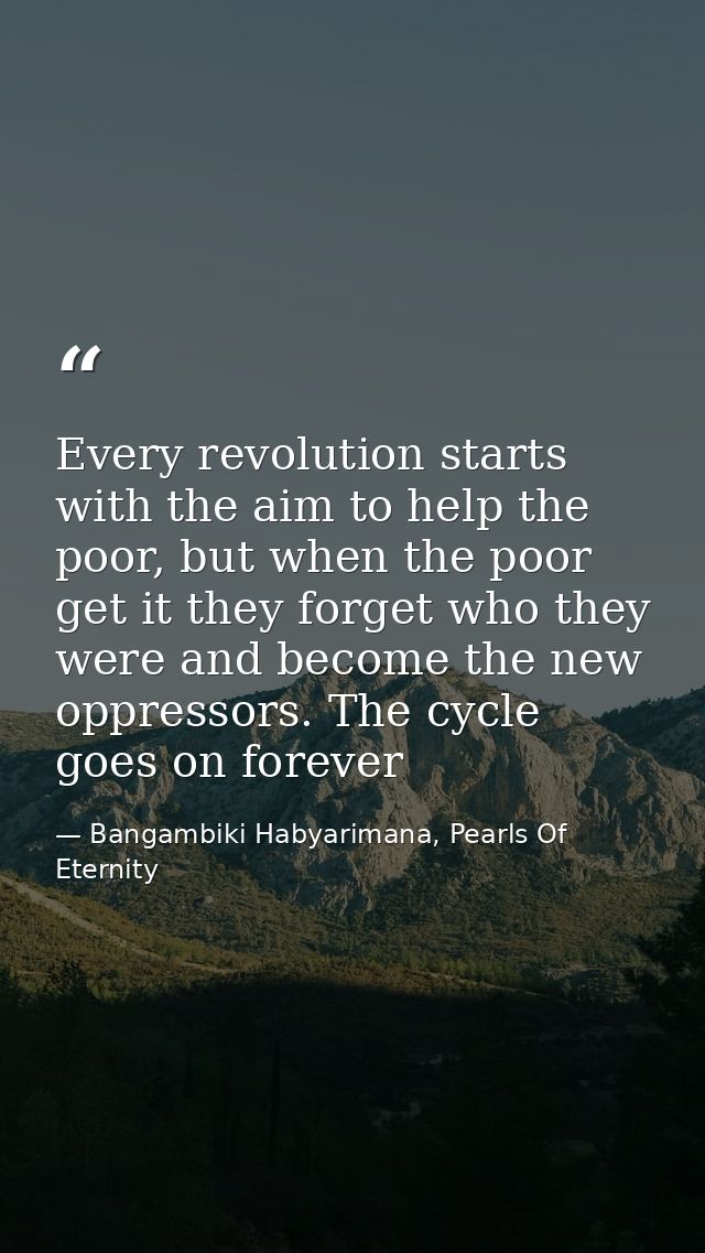 Every revolution starts with the aim to help the poor, but when the poor get it they forget who they were and become the — Bangambiki Habyarimana, Pearls Of Eternity