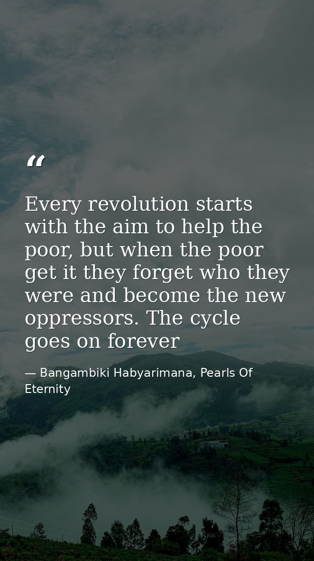 Every revolution starts with the aim to help the poor, but when the poor get it they forget who they were and become the — Bangambiki Habyarimana, Pearls Of Eternity