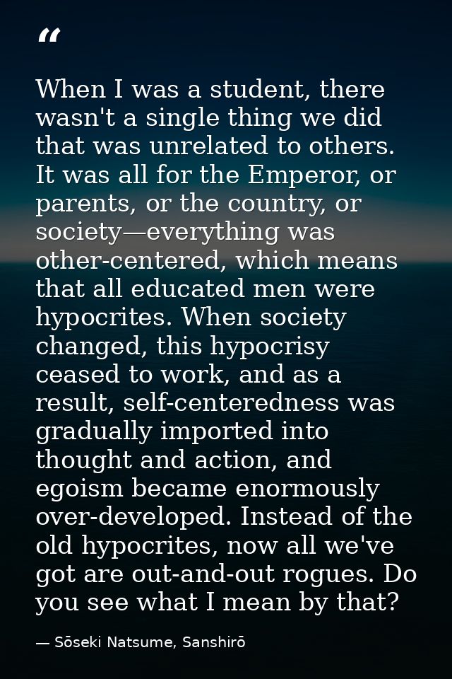 When I was a student, there wasn't a single thing we did that was unrelated to others. It was all for the Emperor, or pa — Sōseki Natsume, Sanshirō