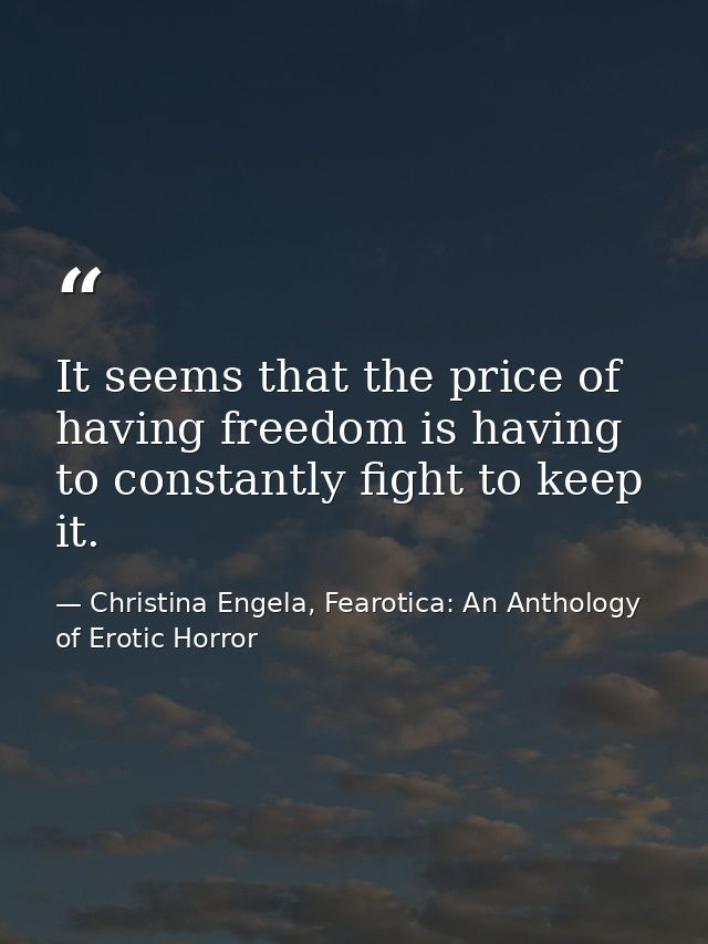 It seems that the price of having freedom is having to constantly fight to keep it. — Christina Engela, Fearotica: An Anthology of Erotic Horror