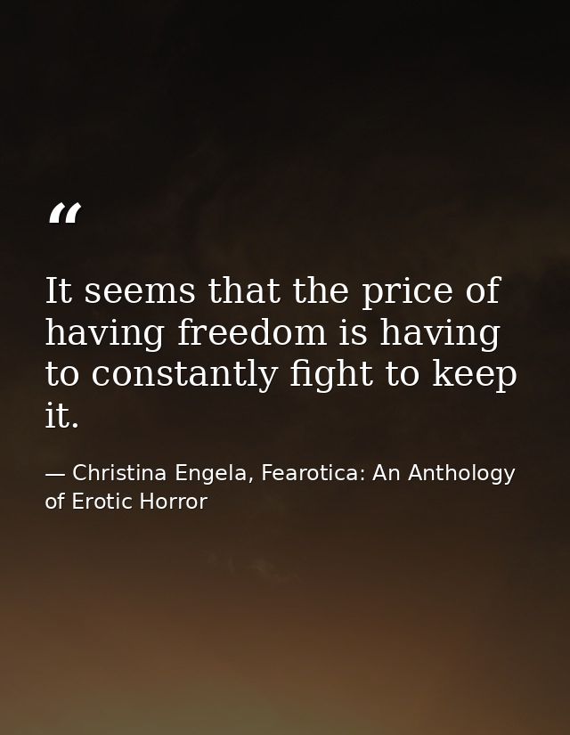 It seems that the price of having freedom is having to constantly fight to keep it. — Christina Engela, Fearotica: An Anthology of Erotic Horror