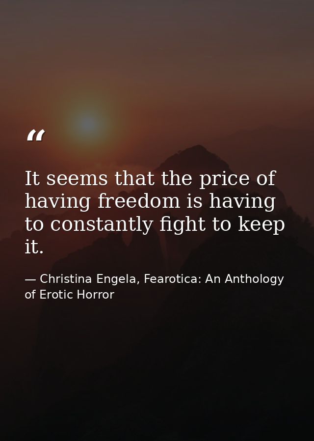 It seems that the price of having freedom is having to constantly fight to keep it. — Christina Engela, Fearotica: An Anthology of Erotic Horror