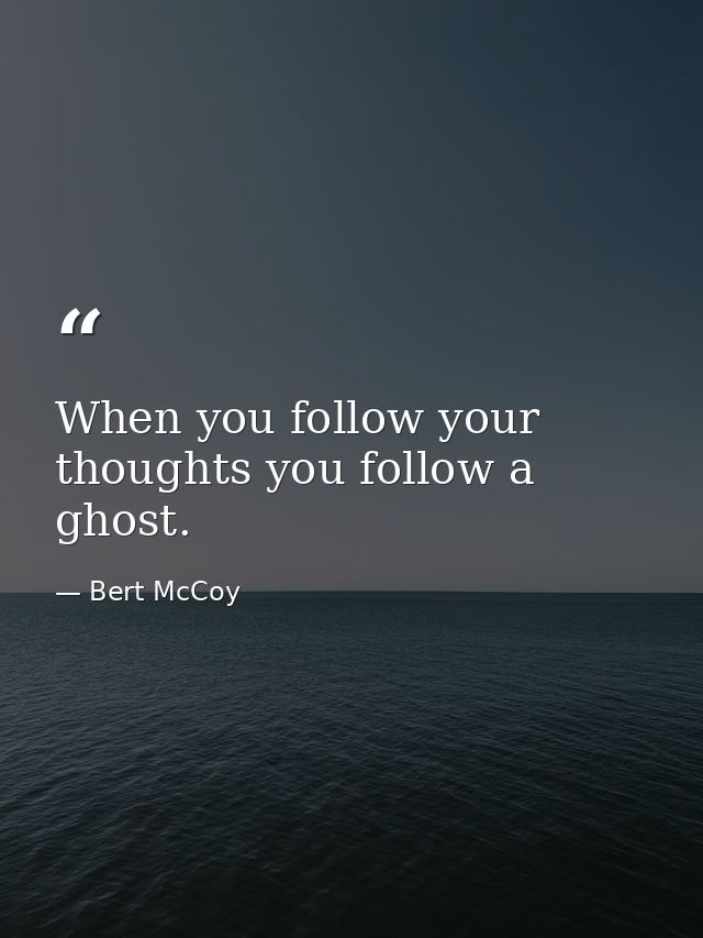 When you follow your thoughts you follow a ghost. — Bert McCoy