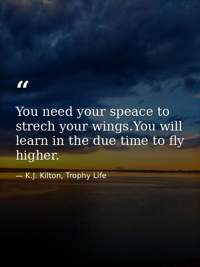 You need your speace to strech your wings.You will learn in the due time to fly higher. — K.J. Kilton, Trophy Life