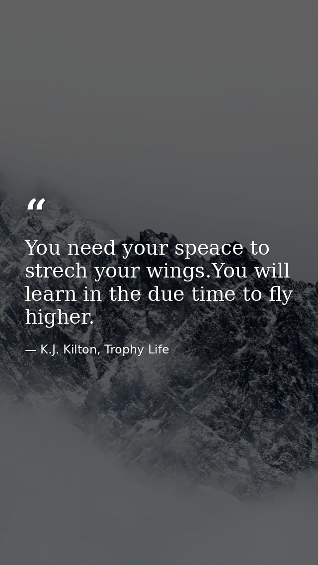 You need your speace to strech your wings.You will learn in the due time to fly higher. — K.J. Kilton, Trophy Life