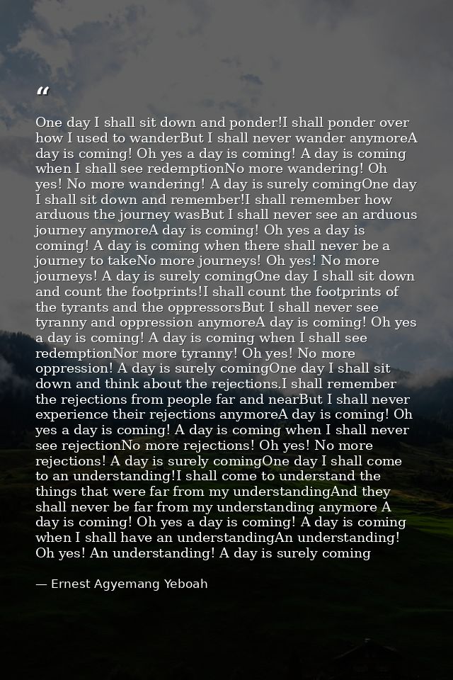One day I shall sit down and ponder!I shall ponder over how I used to wanderBut I shall never wander anymoreA day is com — Ernest Agyemang Yeboah