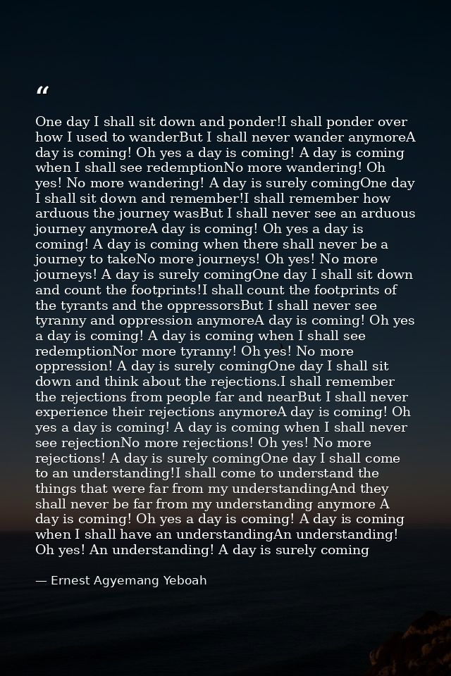 One day I shall sit down and ponder!I shall ponder over how I used to wanderBut I shall never wander anymoreA day is com — Ernest Agyemang Yeboah