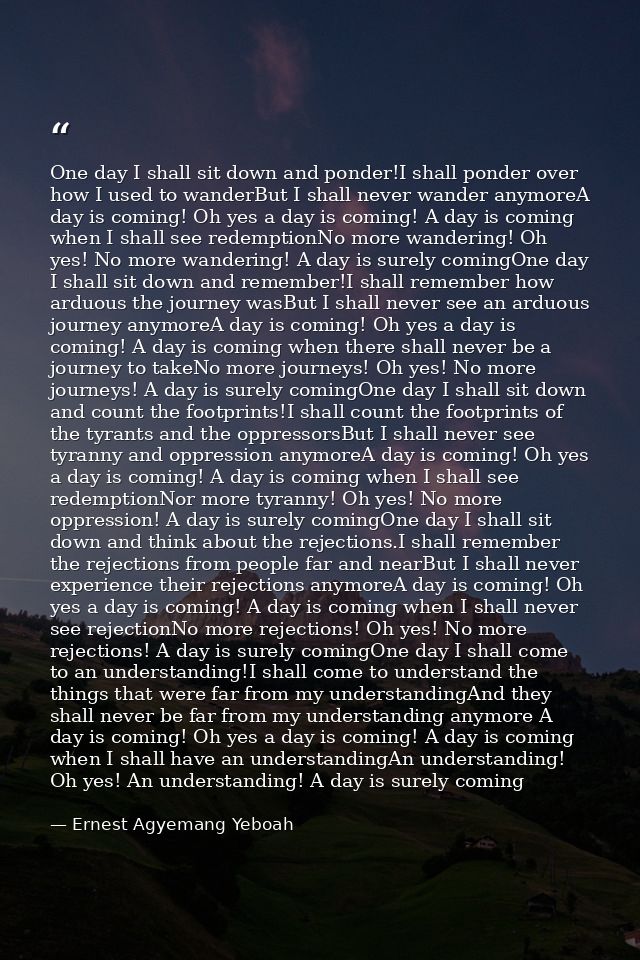 One day I shall sit down and ponder!I shall ponder over how I used to wanderBut I shall never wander anymoreA day is com — Ernest Agyemang Yeboah