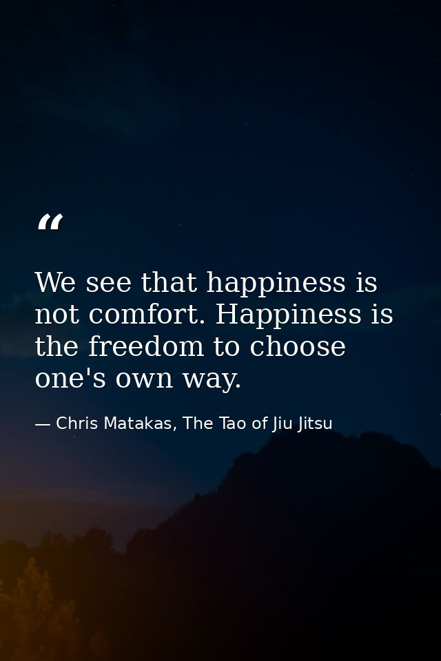 We see that happiness is not comfort. Happiness is the freedom to choose one's own way. — Chris Matakas, The Tao of Jiu Jitsu