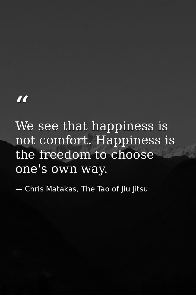 We see that happiness is not comfort. Happiness is the freedom to choose one's own way. — Chris Matakas, The Tao of Jiu Jitsu