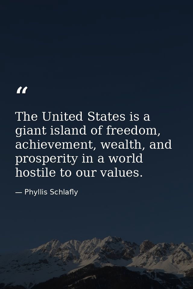 The United States is a giant island of freedom, achievement, wealth, and prosperity in a world hostile to our values. — Phyllis Schlafly