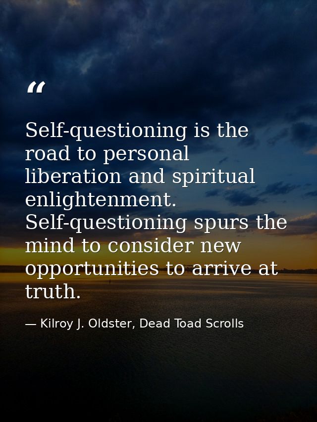 Self-questioning is the road to personal liberation and spiritual enlightenment. Self-questioning spurs the mind to cons — Kilroy J. Oldster, Dead Toad Scrolls