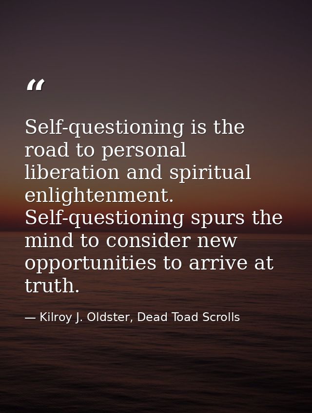 Self-questioning is the road to personal liberation and spiritual enlightenment. Self-questioning spurs the mind to cons — Kilroy J. Oldster, Dead Toad Scrolls