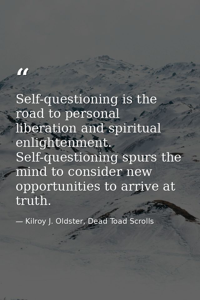 Self-questioning is the road to personal liberation and spiritual enlightenment. Self-questioning spurs the mind to cons — Kilroy J. Oldster, Dead Toad Scrolls