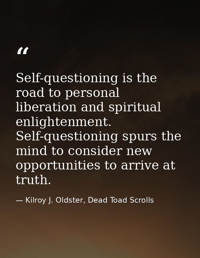 Self-questioning is the road to personal liberation and spiritual enlightenment. Self-questioning spurs the mind to cons — Kilroy J. Oldster, Dead Toad Scrolls