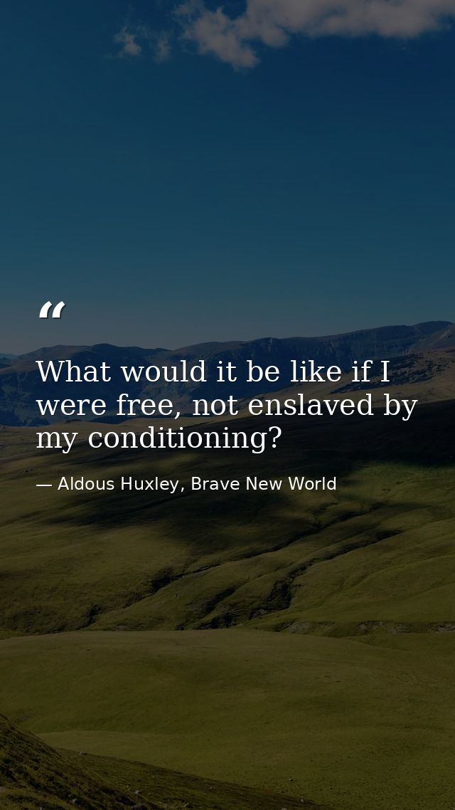 What would it be like if I were free, not enslaved by my conditioning? — Aldous Huxley, Brave New World