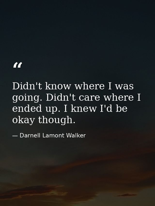 Didn't know where I was going. Didn't care where I ended up. I knew I'd be okay though. — Darnell Lamont Walker