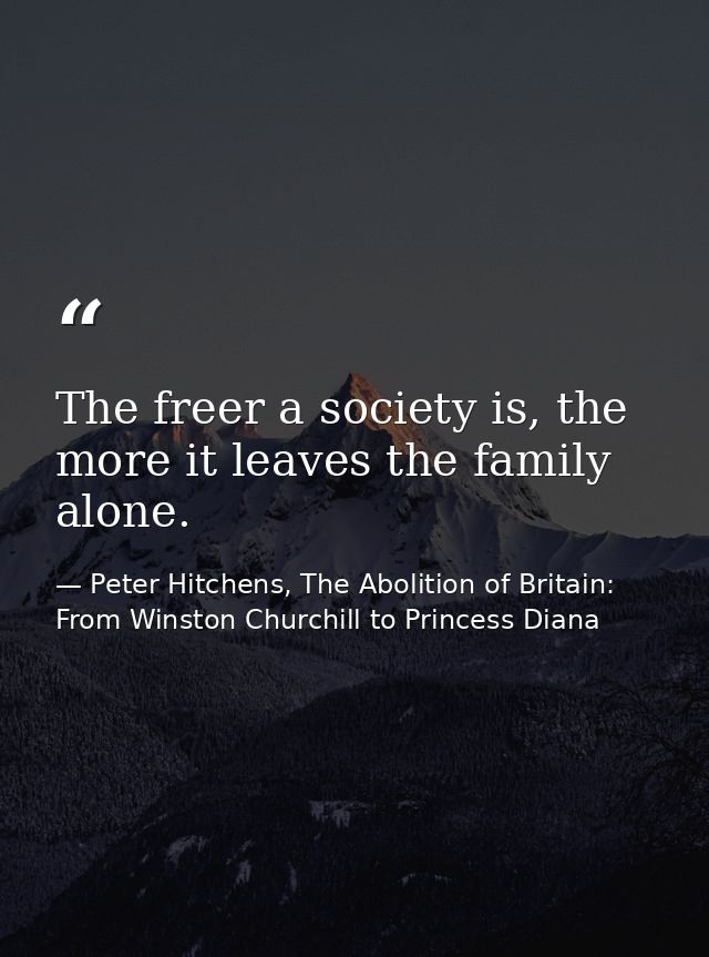 The freer a society is, the more it leaves the family alone. — Peter Hitchens, The Abolition of Britain: From Winston Churchill to Princess Diana
