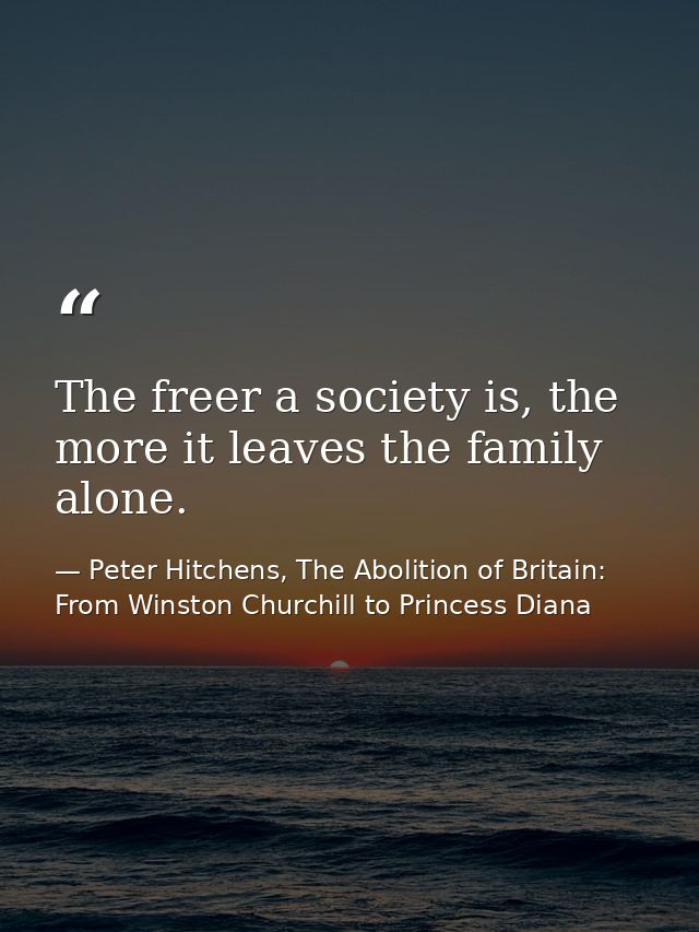 The freer a society is, the more it leaves the family alone. — Peter Hitchens, The Abolition of Britain: From Winston Churchill to Princess Diana