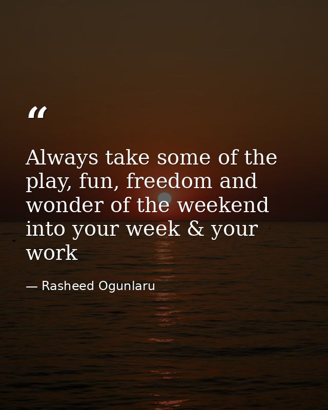 Always take some of the play, fun, freedom and wonder of the weekend into your week & your work — Rasheed Ogunlaru