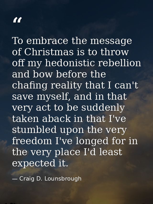 To embrace the message of Christmas is to throw off my hedonistic rebellion and bow before the chafing reality that I ca — Craig D. Lounsbrough
