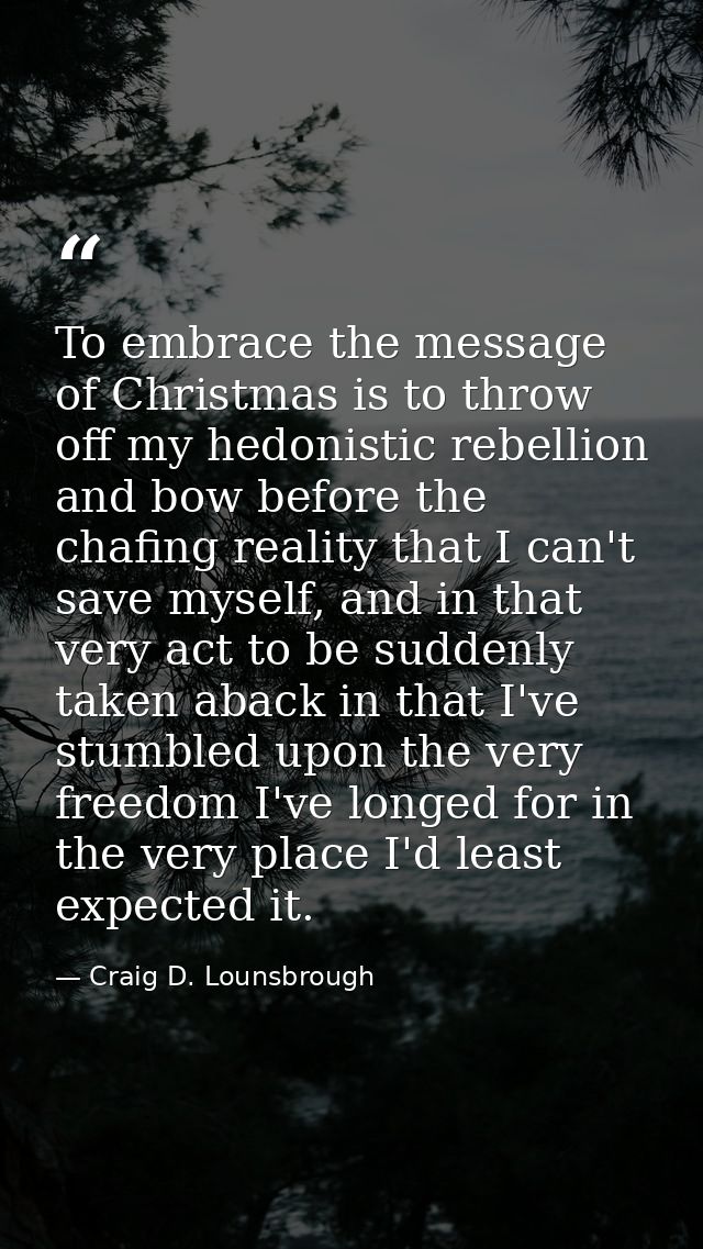 To embrace the message of Christmas is to throw off my hedonistic rebellion and bow before the chafing reality that I ca — Craig D. Lounsbrough