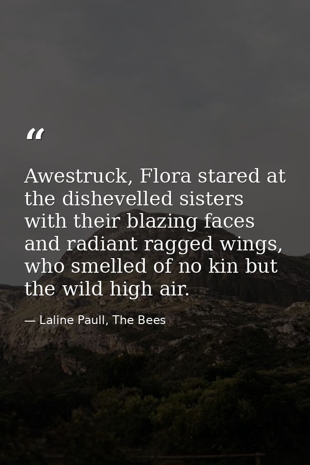 Awestruck, Flora stared at the dishevelled sisters with their blazing faces and radiant ragged wings, who smelled of no  — Laline Paull, The Bees