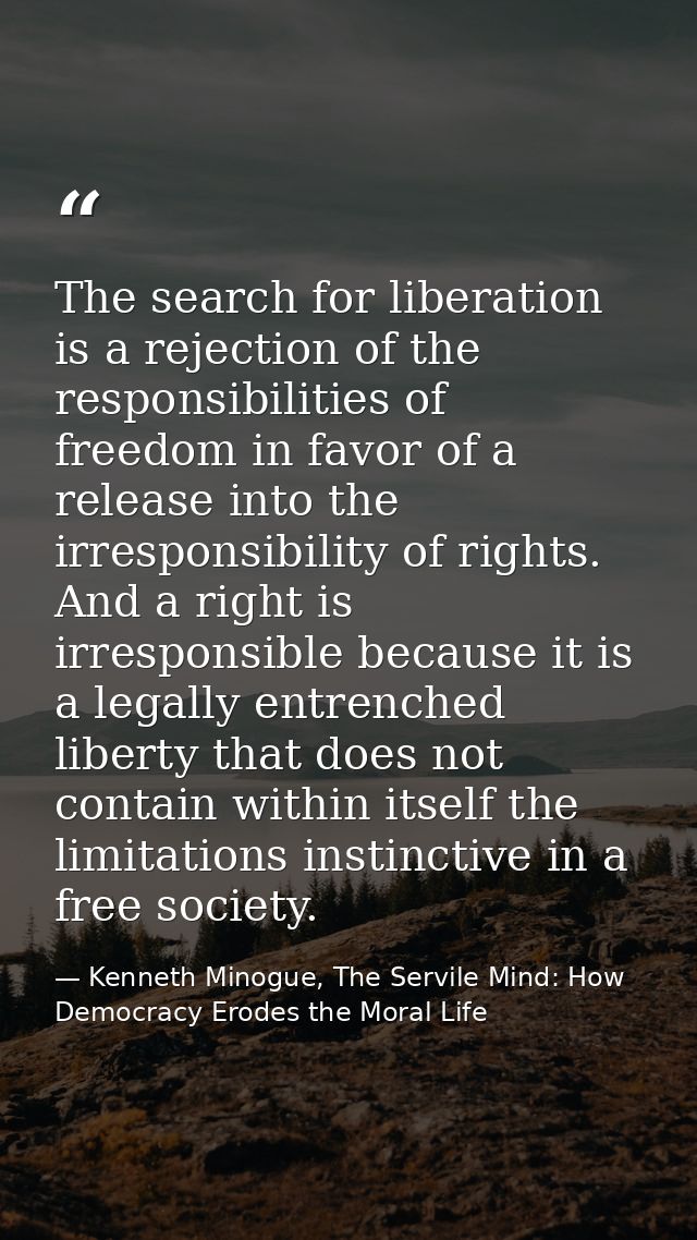 The search for liberation is a rejection of the responsibilities of freedom in favor of a release into the irresponsibil — Kenneth Minogue, The Servile Mind: How Democracy Erodes the Moral Life