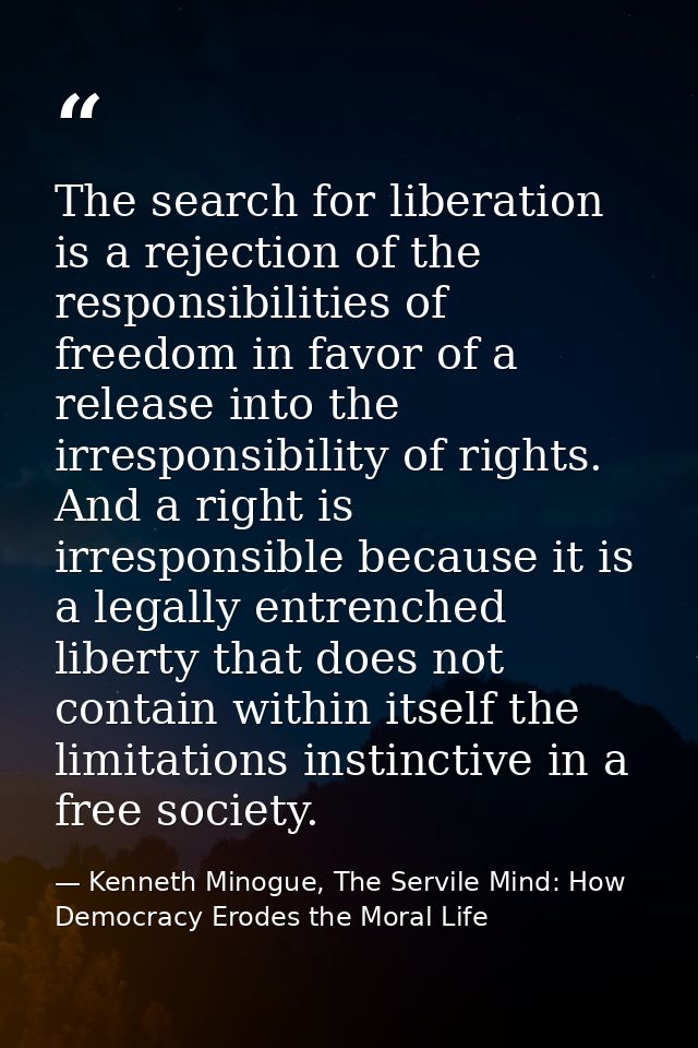 The search for liberation is a rejection of the responsibilities of freedom in favor of a release into the irresponsibil — Kenneth Minogue, The Servile Mind: How Democracy Erodes the Moral Life