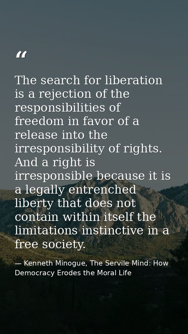 The search for liberation is a rejection of the responsibilities of freedom in favor of a release into the irresponsibil — Kenneth Minogue, The Servile Mind: How Democracy Erodes the Moral Life