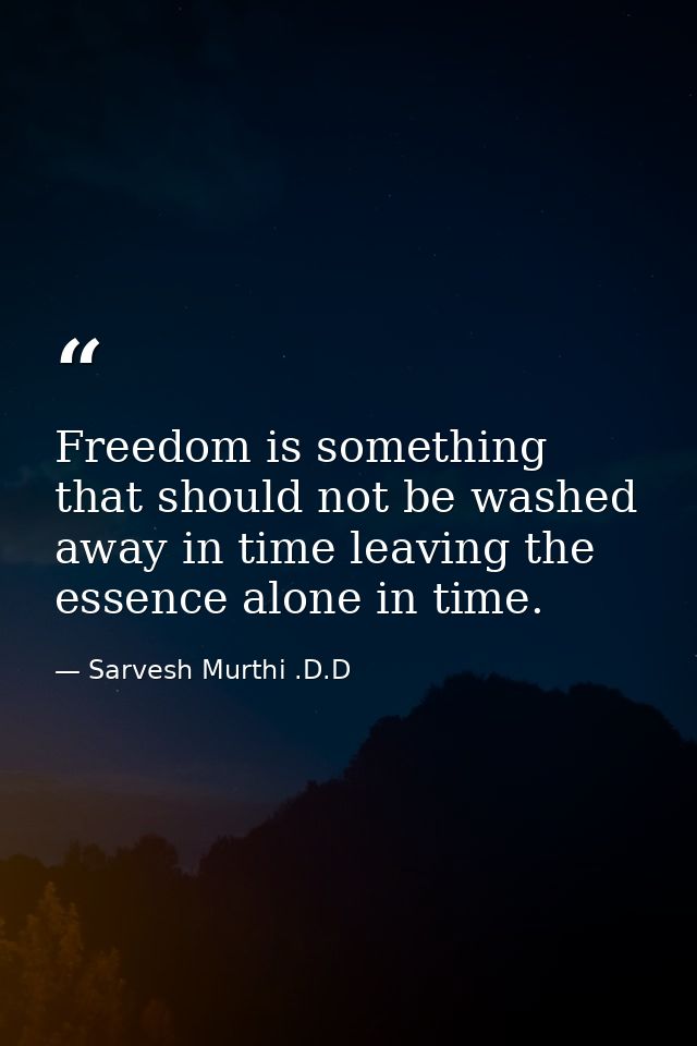 Freedom is something that should not be washed away in time leaving the essence alone in time. — Sarvesh Murthi .D.D