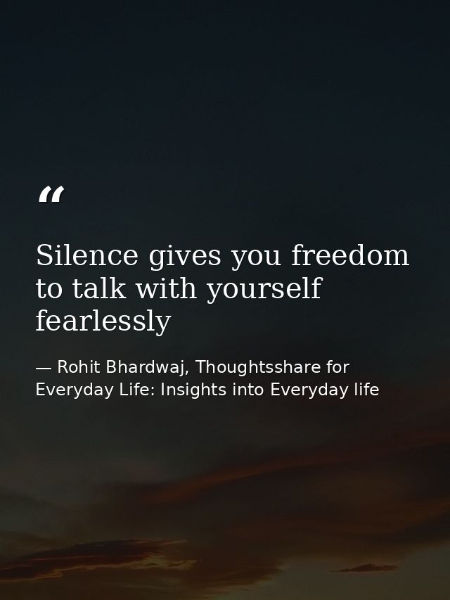 Silence gives you freedom to talk with yourself fearlessly — Rohit Bhardwaj, Thoughtsshare for Everyday Life: Insights into Everyday life