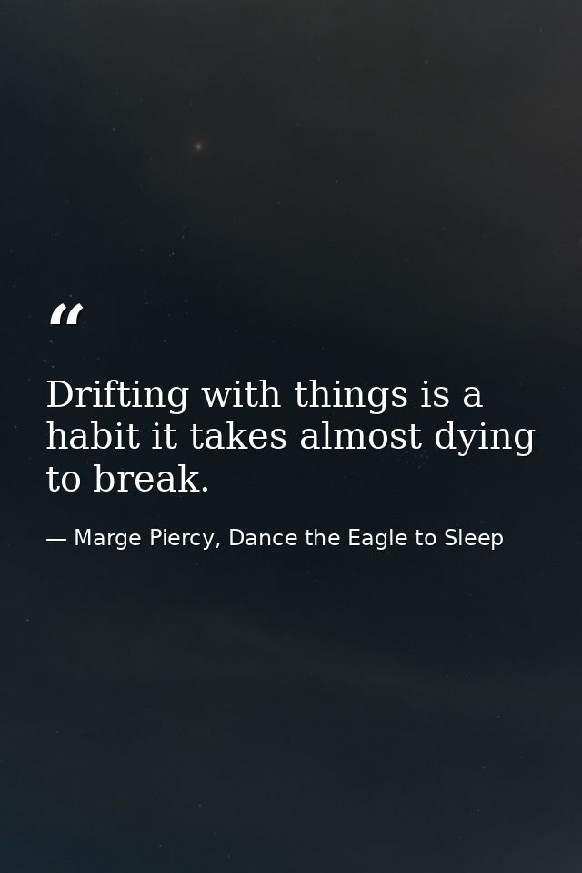 Drifting with things is a habit it takes almost dying to break. — Marge Piercy, Dance the Eagle to Sleep