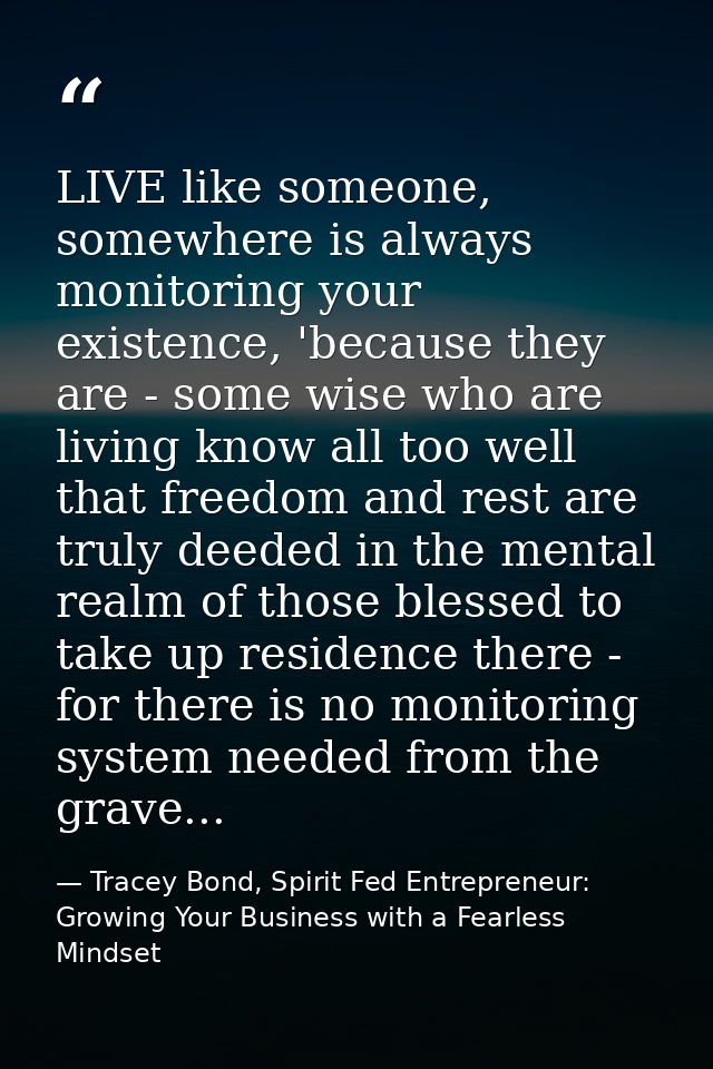 LIVE like someone, somewhere is always monitoring your existence, 'because they are - some wise who are living know all  — Tracey Bond, Spirit Fed Entrepreneur: Growing Your Business with a Fearless Mindset