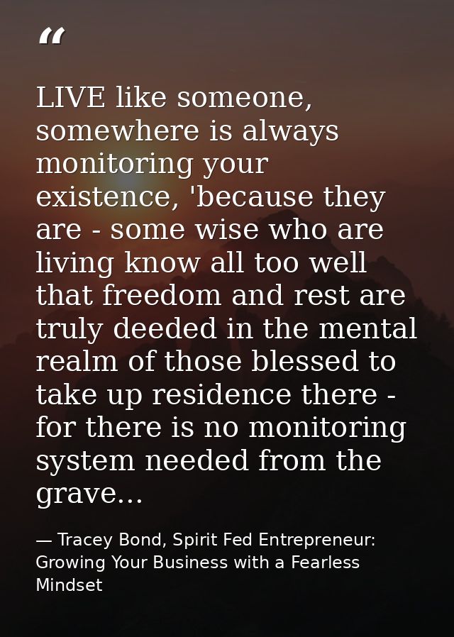 LIVE like someone, somewhere is always monitoring your existence, 'because they are - some wise who are living know all  — Tracey Bond, Spirit Fed Entrepreneur: Growing Your Business with a Fearless Mindset