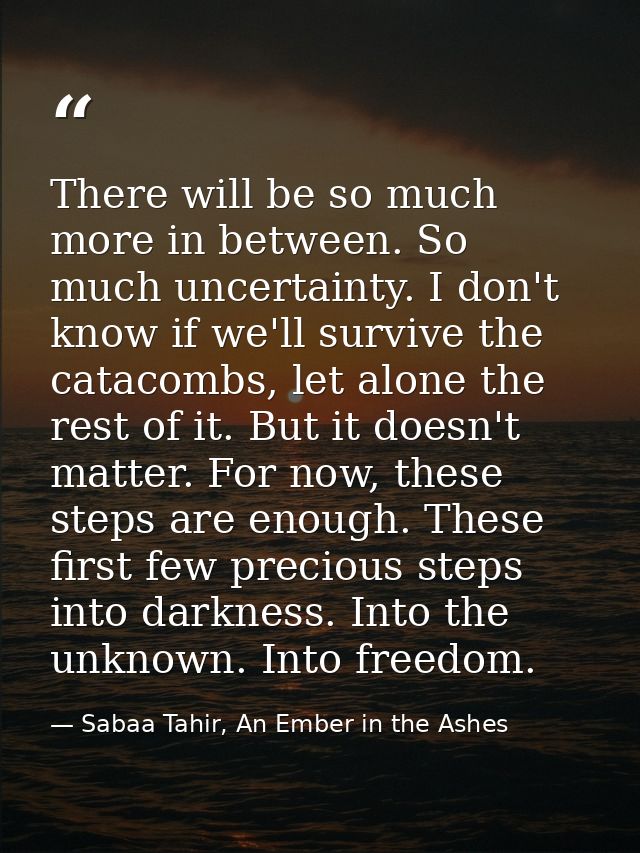 There will be so much more in between. So much uncertainty. I don't know if we'll survive the catacombs, let alone the r — Sabaa Tahir, An Ember in the Ashes