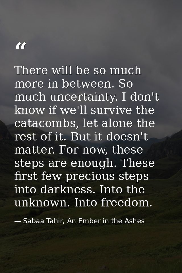 There will be so much more in between. So much uncertainty. I don't know if we'll survive the catacombs, let alone the r — Sabaa Tahir, An Ember in the Ashes