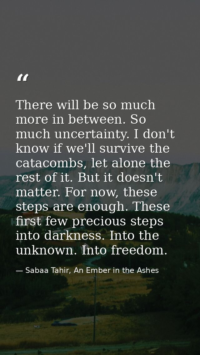 There will be so much more in between. So much uncertainty. I don't know if we'll survive the catacombs, let alone the r — Sabaa Tahir, An Ember in the Ashes