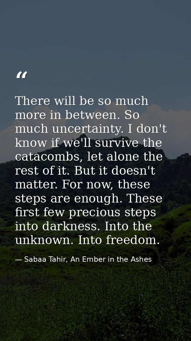 There will be so much more in between. So much uncertainty. I don't know if we'll survive the catacombs, let alone the r — Sabaa Tahir, An Ember in the Ashes