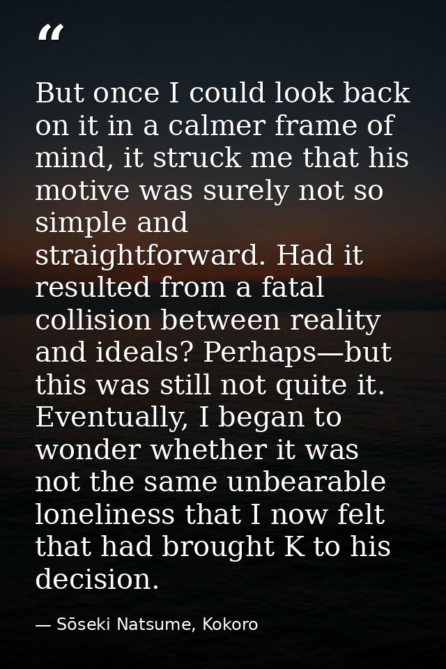 But once I could look back on it in a calmer frame of mind, it struck me that his motive was surely not so simple and st — Sōseki Natsume, Kokoro