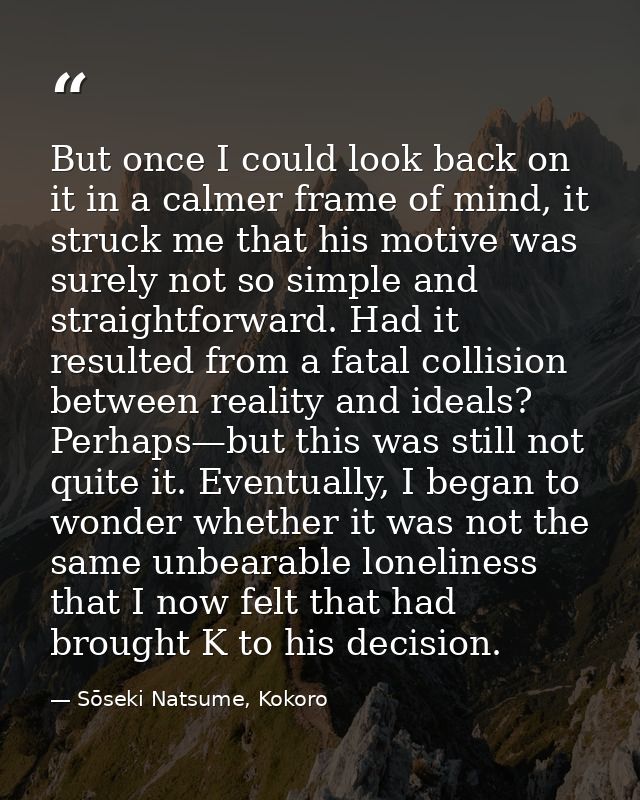 But once I could look back on it in a calmer frame of mind, it struck me that his motive was surely not so simple and st — Sōseki Natsume, Kokoro