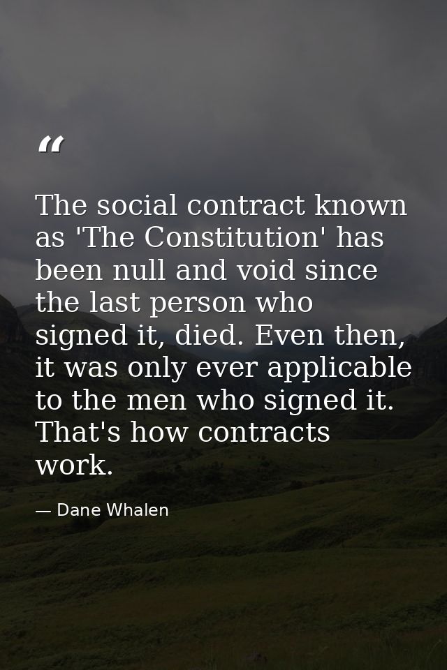 The social contract known as 'The Constitution' has been null and void since the last person who signed it, died. Even t — Dane Whalen