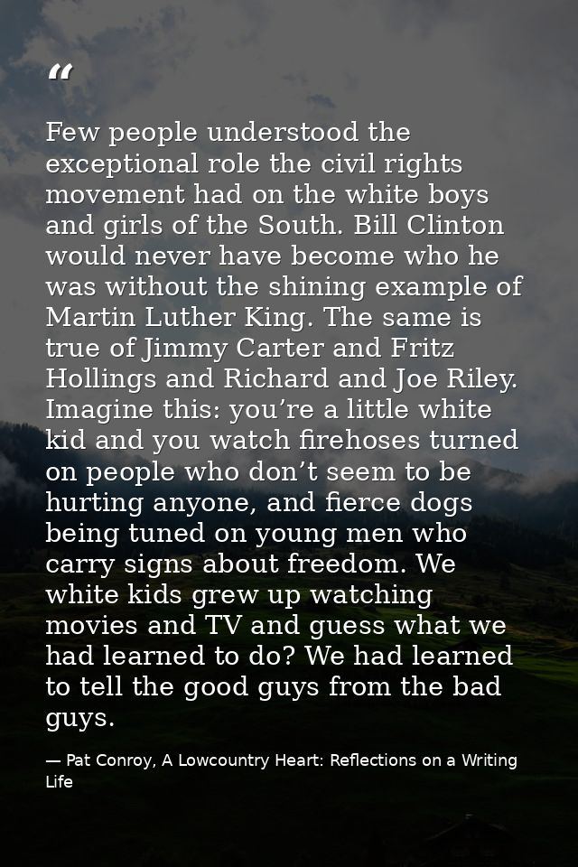 Few people understood the exceptional role the civil rights movement had on the white boys and girls of the South. Bill  — Pat Conroy, A Lowcountry Heart: Reflections on a Writing Life