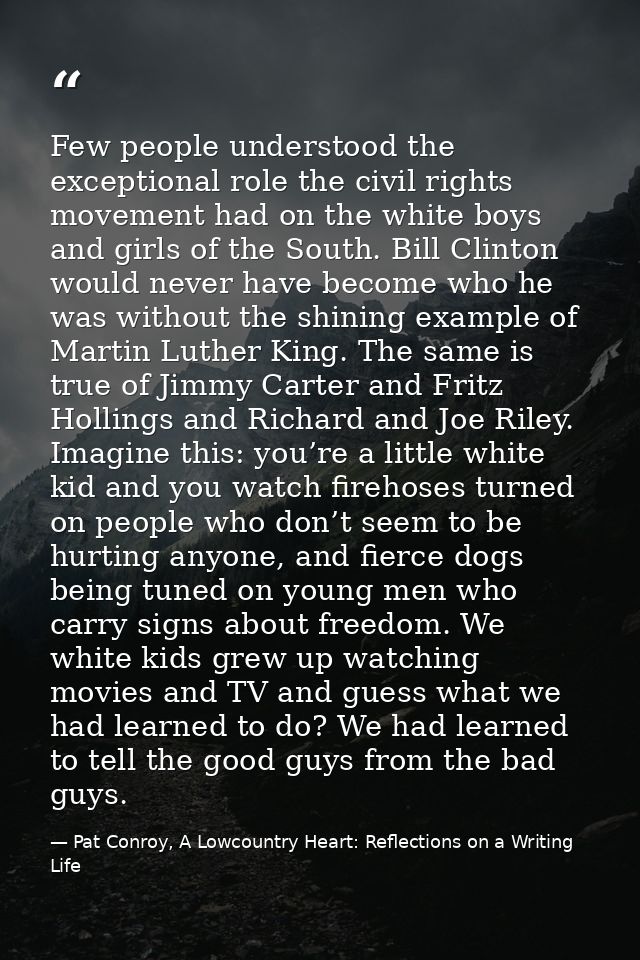 Few people understood the exceptional role the civil rights movement had on the white boys and girls of the South. Bill  — Pat Conroy, A Lowcountry Heart: Reflections on a Writing Life