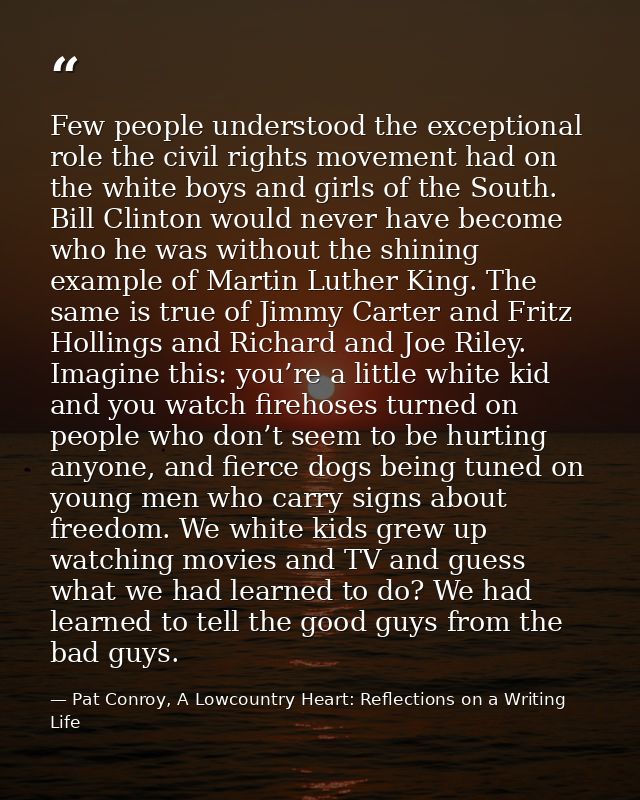 Few people understood the exceptional role the civil rights movement had on the white boys and girls of the South. Bill  — Pat Conroy, A Lowcountry Heart: Reflections on a Writing Life